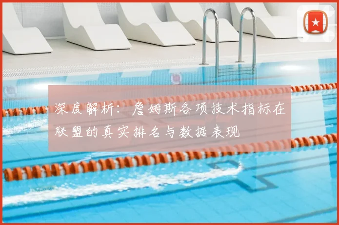 深度解析:詹姆斯各项技术指标在联盟的真实排名与数据表现
