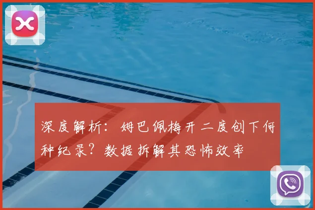 深度解析：姆巴佩梅开二度创下何种纪录？数据拆解其恐怖效率