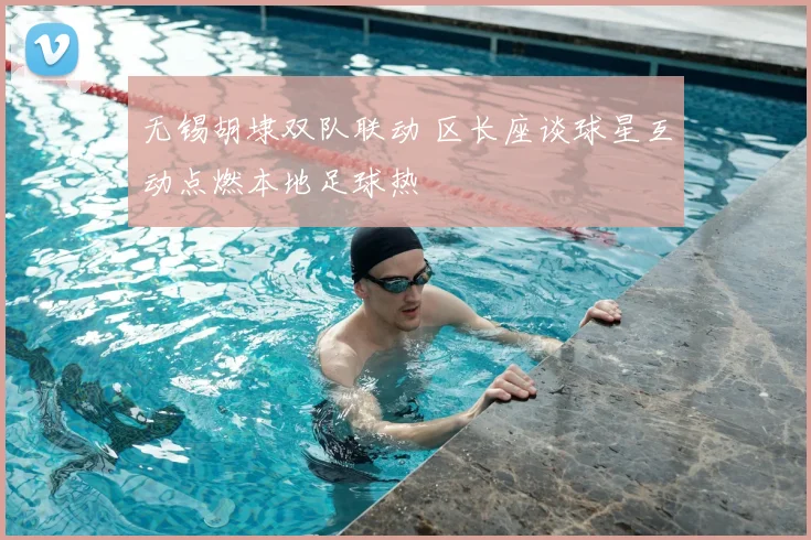 无锡胡埭双队联动 区长座谈球星互动点燃本地足球热