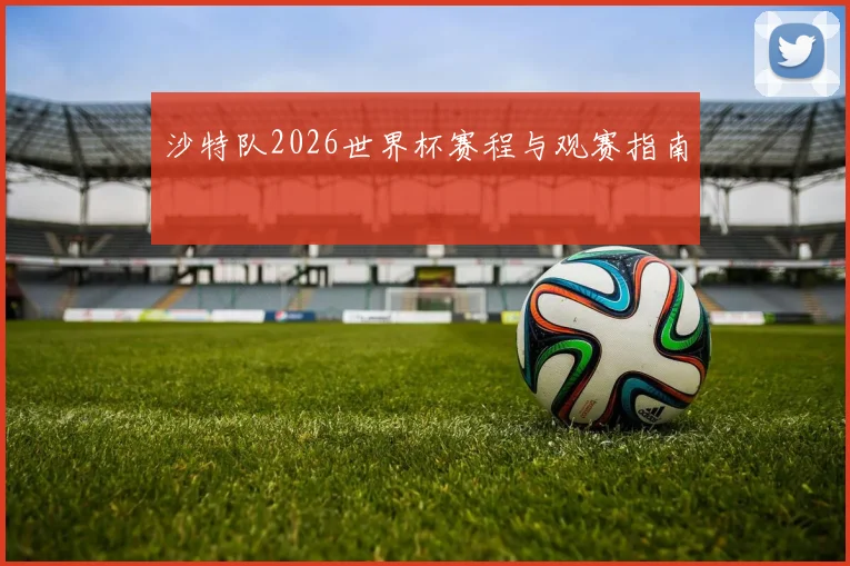 沙特队2026世界杯赛程与观赛指南