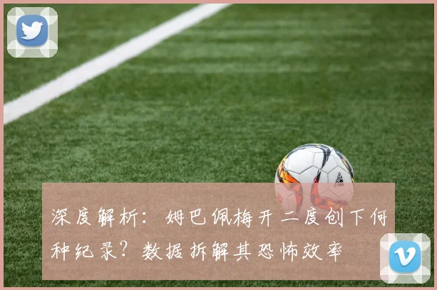 深度解析:姆巴佩梅开二度创下何种纪录?数据拆解其恐怖效率