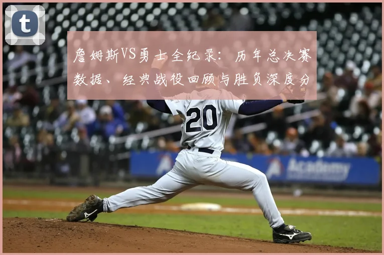 詹姆斯VS勇士全纪录：历年总决赛数据、经典战役回顾与胜负深度分析