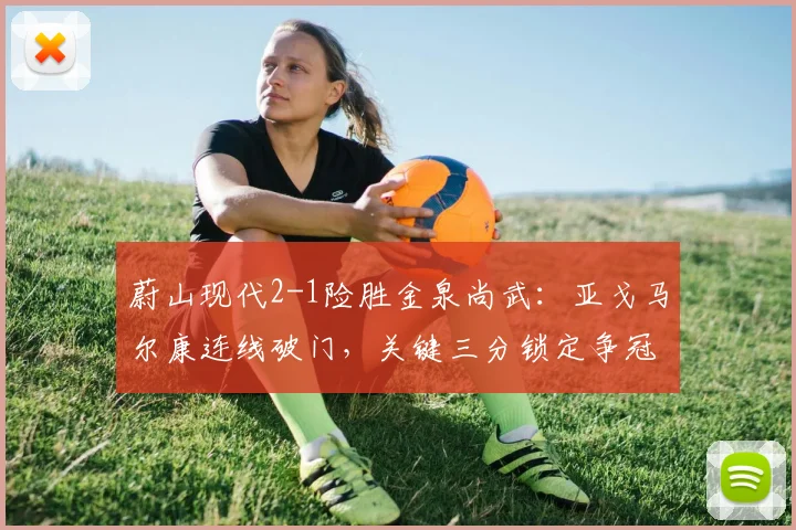 蔚山现代2-1险胜金泉尚武：亚戈马尔康连线破门，关键三分锁定争冠优势