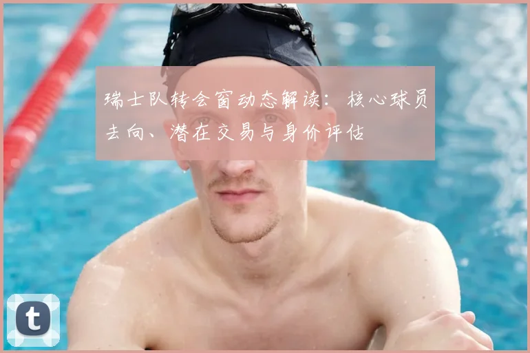 瑞士队转会窗动态解读：核心球员去向、潜在交易与身价评估