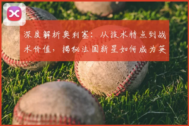 深度解析奥利塞：从技术特点到战术价值，揭秘法国新星如何成为英超助攻王