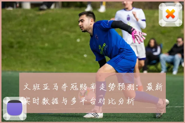 文班亚马夺冠赔率走势预测:最新实时数据与多平台对比分析