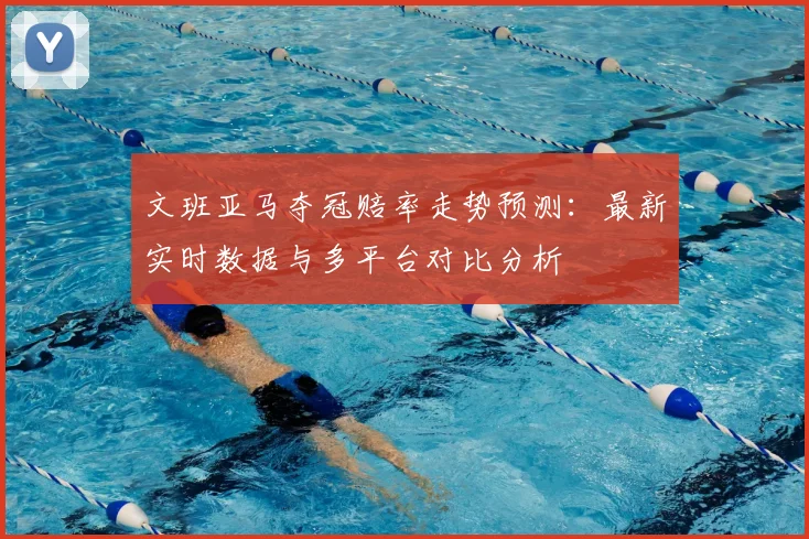文班亚马夺冠赔率走势预测：最新实时数据与多平台对比分析